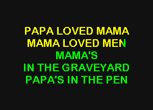 PAPA LOVED MAMA
MAMA LOVED MEN
MAMA'S
IN THE GRAVEYARD
PAPA'S IN THE PEN

g