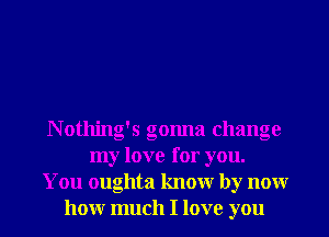 N otlling's gonna change
my love for you.
You oughta knowr by nonr
honr much I love you