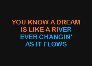 YOU KNOW A DREAM
IS LIKE A RIVER

EVER CHANGIN'
AS IT FLOWS