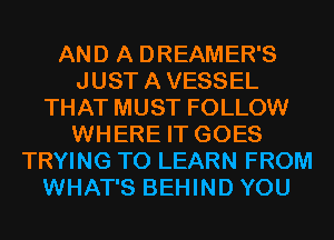 AND A DREAMER'S
JUSTAVESSEL
THAT MUST FOLLOW
WHERE IT GOES
TRYING TO LEARN FROM
WHAT'S BEHIND YOU