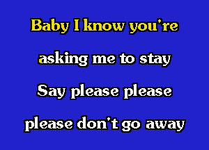 Baby I lmow you're
asking me to stay

Say please please

please don't go away