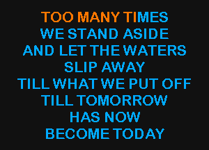 TOO MANY TIMES
WE STAND ASIDE
AND LET THEWATERS
SLIP AWAY
TILLWHATWE PUT OFF
TI LL TOMORROW
HAS NOW
BECOMETODAY