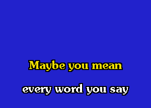 Maybe you mean

every word you say