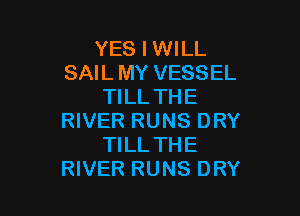 YES I WILL
SAIL MY VESSEL
TILL THE

RIVER RUNS DRY
TILL THE
RIVER RUNS DRY