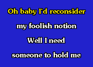 Oh baby I'd reconsider
my foolish notion

Well I need

someone to hold me