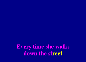 Every time she walks
down the street