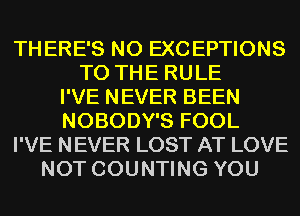 THERE'S NO EXCEPTIONS
TO THE RULE
I'VE NEVER BEEN
NOBODY'S FOOL
I'VE NEVER LOST AT LOVE
NOT COUNTING YOU