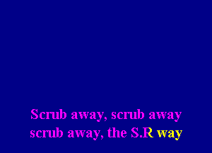 Scrub away, scrub away
scrub away, the SR way