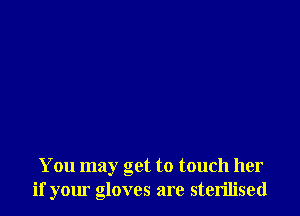 You may get to touch her
if your gloves are sterilised