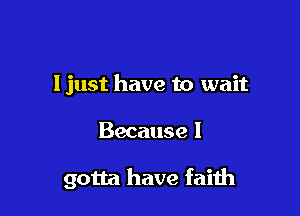I just have to wait

Because I

gotta have faith
