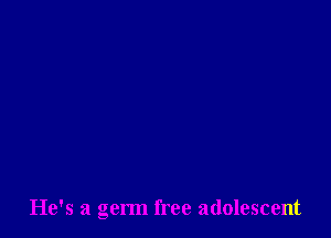 He's a germ free adolescent