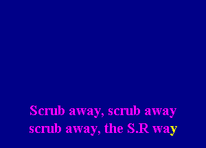 Scrub away, scrub away
scrub away, the SR way