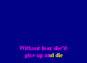 Without fear she'd
give up and die