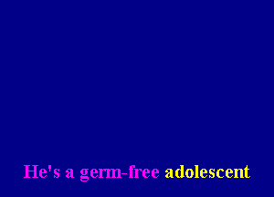 He's a germ-free adolescent