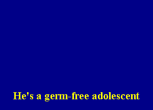He's a germ-free adolescent