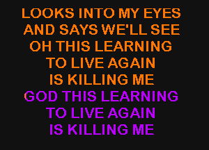 LOOKS INTO MY EYES
AND SAYS WE'LL SEE
OH THIS LEARNING
TO LIVE AGAIN
IS KILLING ME