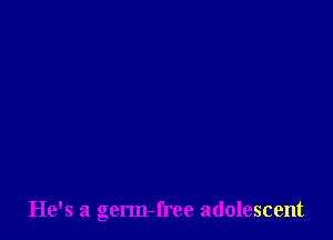 He's a germ-free adolescent