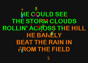 , .s
HE C DULD SEE
THESTORMCLOUDS
ROLLIN' A(JrngS THE HILL
HE BARELY
BEAT THE RAIN IN
FROM THE FIELD

J