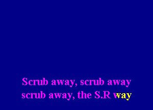 Scrub away, scrub away
scrub away, the SR way