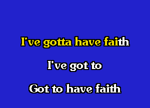 I've gotta have faith

I've got to
Got to have faith