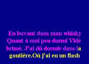 En buvant dans mon Whisky
Quant fl moi peu dormi V idt'e
brimfe. J ' ai dii dormir dans la

goutifereDil j'ai en un Hash