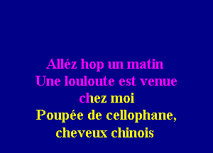 Alle'ez hop un matin
Une louloute est venue
chez moi
PouptEe de cellophane,
cheveux chinois