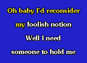 Oh baby I'd reconsider
my foolish notion

Well I need

someone to hold me