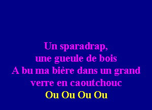 Un sparadrap,
une gueule de bois
A bu ma bifare dans un grand

verre en caoutchouc
On On On On