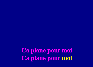 Ca plane pour moi
Ca plane pour moi