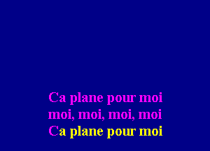 Ca plane pour moi
moi, moi, moi, moi
Ca plane pour moi