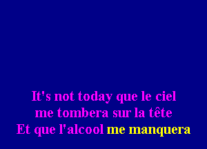 It's not today que le ciel
me tombera sur la tae
Et que l'alcool me manquera