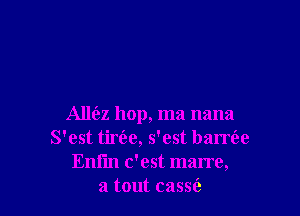 Alla hop, ma nana
S'est tiriae, s'est barre'ae
Enfm c'est marre,

a tout cassfe