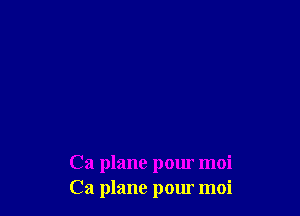 Ca plane pour moi
Ca plane pour moi