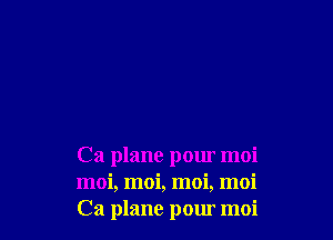 Ca plane pour moi
moi, moi, moi, moi
Ca plane pour moi