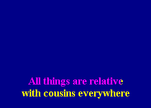All things are relative
with cousins everywhere