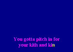 You gotta pitch in for
your kith and kin