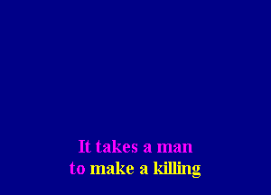 It takes a man
to make a killing