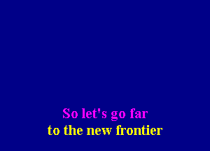 So let's go far
to the new frontier