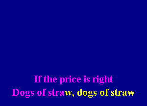 If the price is right
Dogs of straw, dogs of straw