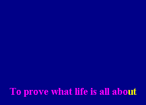 To prove what life is all about