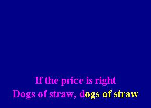 If the price is right
Dogs of straw, dogs of straw