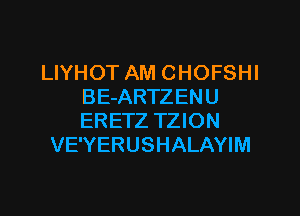 LIYHOT AM CHOFSHI
BE-ARTZENU

ERETZ TZION
VE'YERUSHALAYIM