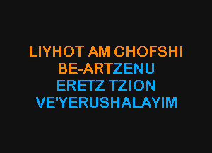 LIYHOT AM CHOFSHI
BE-ARTZENU

ERETZ TZION
VE'YERUSHALAYIM