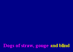 Dogs of straw, gouge and blind