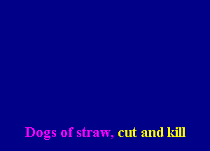 Dogs of straw, cut and kill