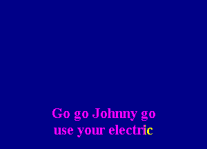 Go go Johnny go
use your electric