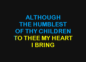ALTHOUGH
THE HUMBLEST
OF THYCHILDREN
TO THEE MY HEART
I BRING

g