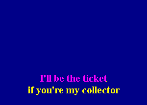 I'll be the ticket
if you're my collector