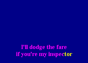 I'll dodge the fare
if you're my inspector