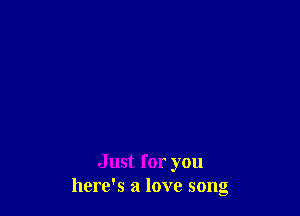Just for you
here's a love song
